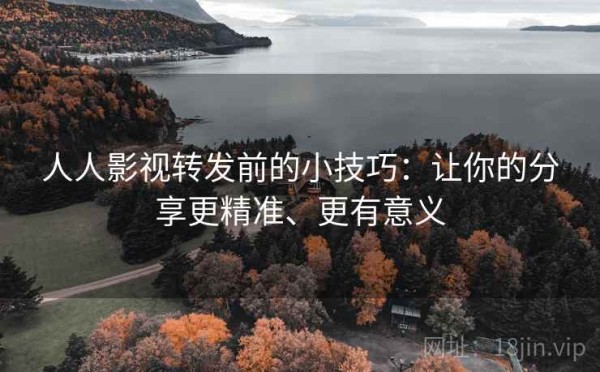 人人影视转发前的小技巧：让你的分享更精准、更有意义