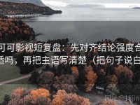 可可影视短复盘：先对齐结论强度合适吗，再把主语写清楚（把句子说白）