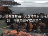 欧乐影视像排错：先查对象有没有点到，再把范围写成边界句