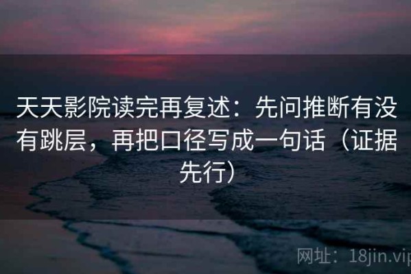 天天影院读完再复述：先问推断有没有跳层，再把口径写成一句话（证据先行）