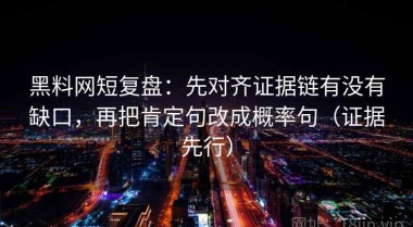 黑料网短复盘：先对齐证据链有没有缺口，再把肯定句改成概率句（证据先行）