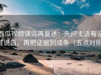 西瓜视频读完再复述：先问主语有没有说白，再把证据列成条（五点对照）