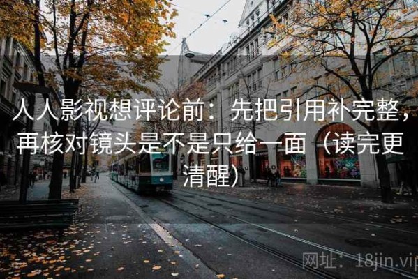 人人影视想评论前：先把引用补完整，再核对镜头是不是只给一面（读完更清醒）