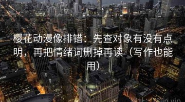 樱花动漫像排错：先查对象有没有点明，再把情绪词删掉再读（写作也能用）