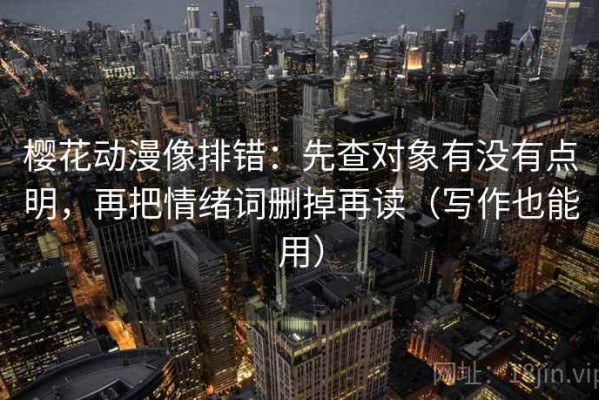 樱花动漫像排错：先查对象有没有点明，再把情绪词删掉再读（写作也能用）
