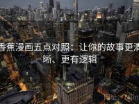 香蕉漫画五点对照：让你的故事更清晰、更有逻辑