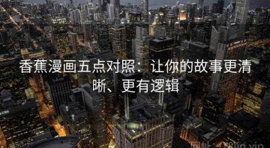 香蕉漫画五点对照：让你的故事更清晰、更有逻辑