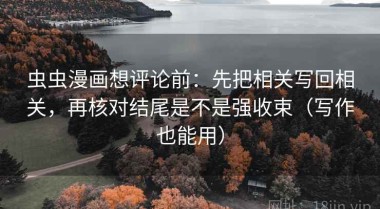 虫虫漫画想评论前：先把相关写回相关，再核对结尾是不是强收束（写作也能用）