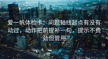 爱一帆体检卡：问题轴线起点有没有动过，动作把前提补一句，提示不费劲但管用