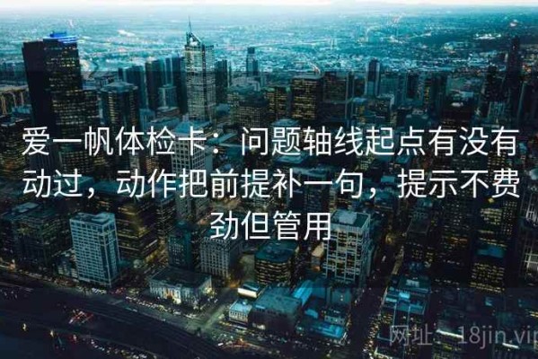 爱一帆体检卡：问题轴线起点有没有动过，动作把前提补一句，提示不费劲但管用