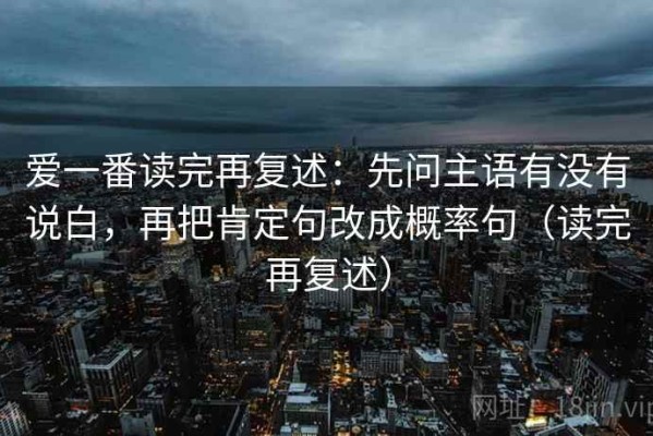 爱一番读完再复述：先问主语有没有说白，再把肯定句改成概率句（读完再复述）