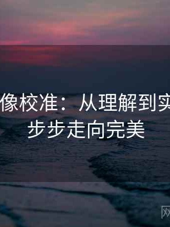 神马影院像校准：从理解到实践——一步步走向完美