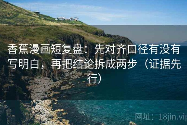 香蕉漫画短复盘：先对齐口径有没有写明白，再把结论拆成两步（证据先行）