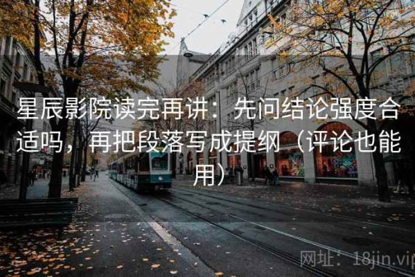 星辰影院读完再讲：先问结论强度合适吗，再把段落写成提纲（评论也能用）