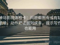 神马影院体检卡：问题截图有没有缺语境，动作把证据列成条，提示写作也能用