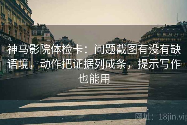 神马影院体检卡：问题截图有没有缺语境，动作把证据列成条，提示写作也能用