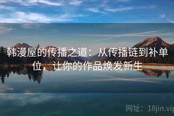 韩漫屋的传播之道：从传播链到补单位，让你的作品焕发新生