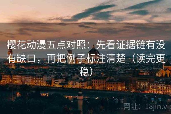 樱花动漫五点对照：先看证据链有没有缺口，再把例子标注清楚（读完更稳）