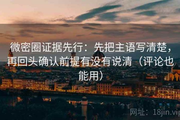 微密圈证据先行：先把主语写清楚，再回头确认前提有没有说清（评论也能用）