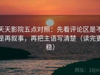 天天影院五点对照：先看评论区是不是再叙事，再把主语写清楚（读完更稳）