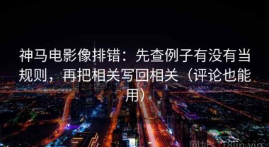 神马电影像排错：先查例子有没有当规则，再把相关写回相关（评论也能用）