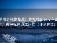 星辰影视像校准：先校推断有没有跳层，再把标题改成问句（评论也能用）