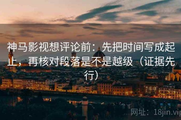 神马影视想评论前：先把时间写成起止，再核对段落是不是越级（证据先行）