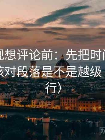 神马影视想评论前：先把时间写成起止，再核对段落是不是越级（证据先行）