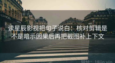 读星辰影视把句子说白：核对剪辑是不是暗示因果后再把截图补上下文