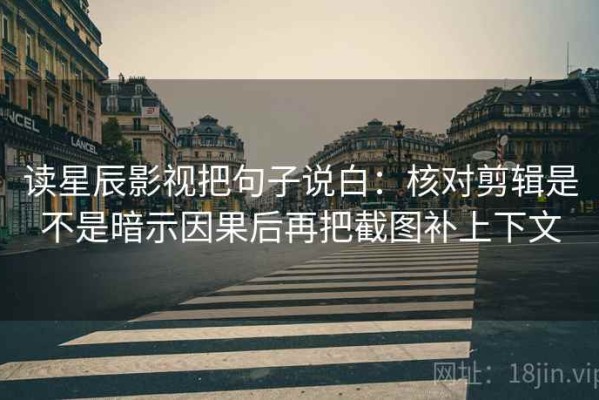 读星辰影视把句子说白：核对剪辑是不是暗示因果后再把截图补上下文