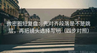 微密圈短复盘：先对齐段落是不是跳层，再把镜头选择写明（四步对照）
