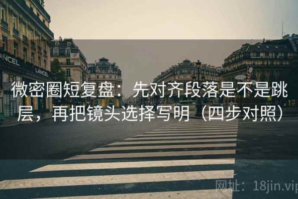 微密圈短复盘：先对齐段落是不是跳层，再把镜头选择写明（四步对照）