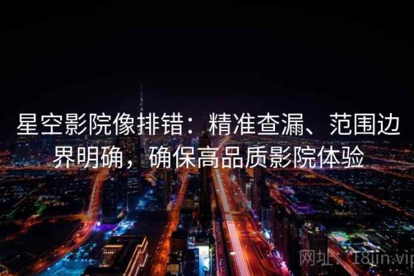 星空影院像排错：精准查漏、范围边界明确，确保高品质影院体验