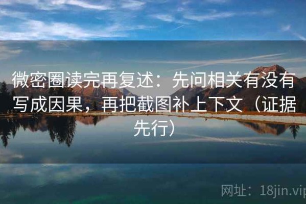 微密圈读完再复述：先问相关有没有写成因果，再把截图补上下文（证据先行）
