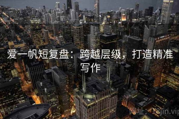 爱一帆短复盘：跨越层级，打造精准写作