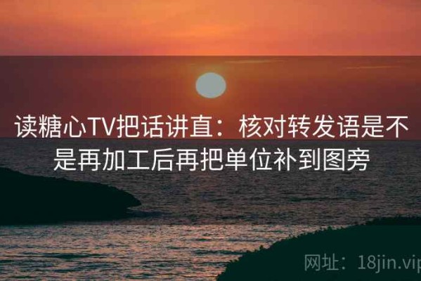 读糖心TV把话讲直：核对转发语是不是再加工后再把单位补到图旁