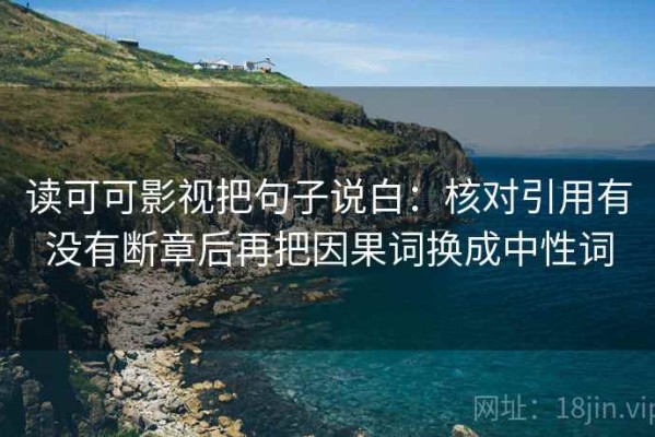 读可可影视把句子说白：核对引用有没有断章后再把因果词换成中性词