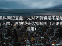 黑料网短复盘：先对齐剪辑是不是暗示因果，再把镜头选择写明（评论也能用）