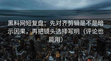黑料网短复盘：先对齐剪辑是不是暗示因果，再把镜头选择写明（评论也能用）