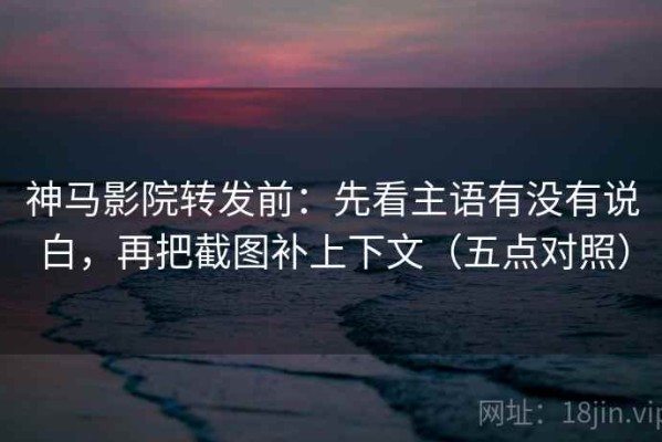 神马影院转发前：先看主语有没有说白，再把截图补上下文（五点对照）