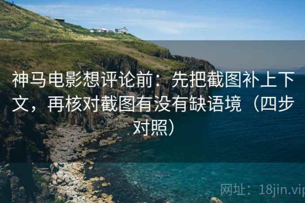 神马电影想评论前：先把截图补上下文，再核对截图有没有缺语境（四步对照）