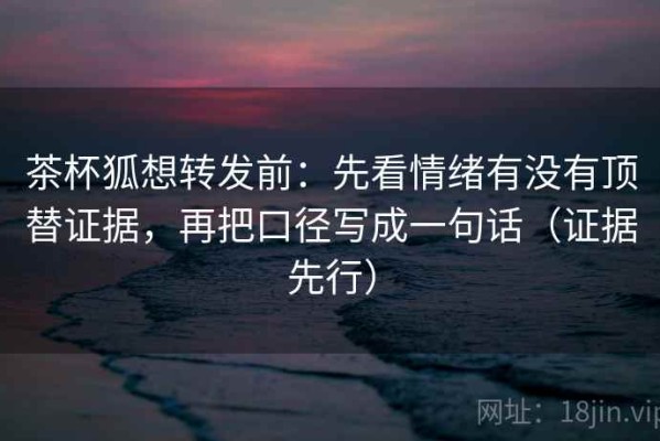 茶杯狐想转发前：先看情绪有没有顶替证据，再把口径写成一句话（证据先行）