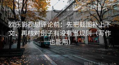 欧乐影视想评论前：先把截图补上下文，再核对例子有没有当规则（写作也能用）