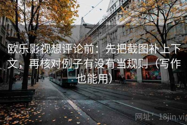 欧乐影视想评论前：先把截图补上下文，再核对例子有没有当规则（写作也能用）