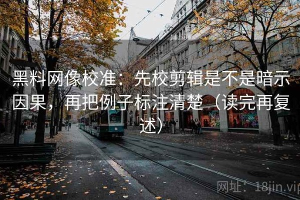 黑料网像校准：先校剪辑是不是暗示因果，再把例子标注清楚（读完再复述）