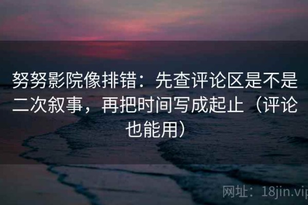 努努影院像排错：先查评论区是不是二次叙事，再把时间写成起止（评论也能用）