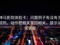 神马影院体检卡：问题例子有没有当规则，动作把相关写回相关，提示读完更稳