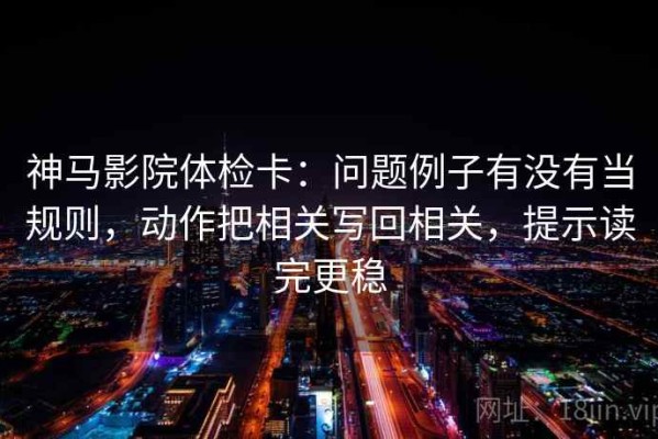 神马影院体检卡：问题例子有没有当规则，动作把相关写回相关，提示读完更稳