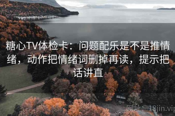 糖心TV体检卡：问题配乐是不是推情绪，动作把情绪词删掉再读，提示把话讲直