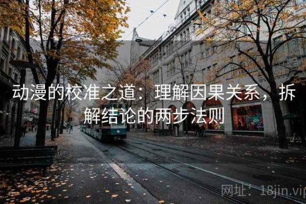 动漫的校准之道：理解因果关系，拆解结论的两步法则